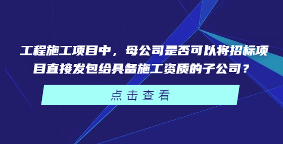 工程施工項(xiàng)目中，母公司是否可以將招標(biāo)項(xiàng)目直接發(fā)包給具備施工資質(zhì)的子公司？