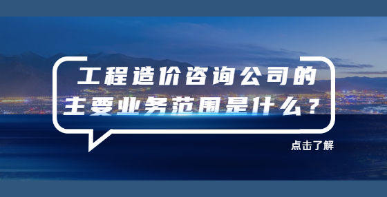 工程造價咨詢公司的主要業(yè)務(wù)范圍是什么？