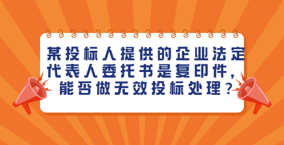 某投標(biāo)人提供的企業(yè)法定代表人委托書是復(fù)印件，能否做無效投標(biāo)處理?