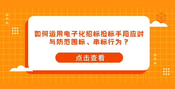 如何運(yùn)用電子化招標(biāo)投標(biāo)手段應(yīng)對(duì)與防范圍標(biāo)、串標(biāo)行為？