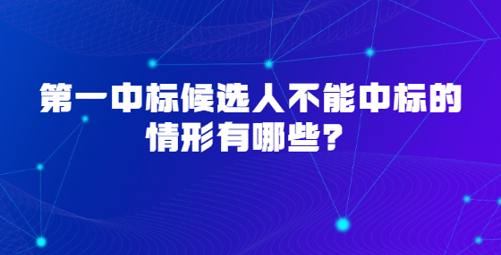 第一中標(biāo)候選人不能中標(biāo)的情形有哪些？