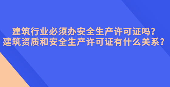 建筑行業(yè)必須辦安全生產(chǎn)許可證嗎？建筑資質和安全生產(chǎn)許可證有什么關系？