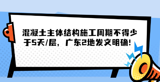 混凝土主體結(jié)構(gòu)施工周期不得少于5天/層，廣東2地發(fā)文明確！