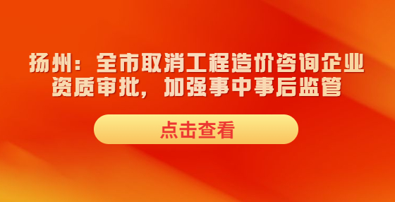 揚州：全市取消工程造價咨詢企業(yè)資質(zhì)審批，加強事中事后監(jiān)管