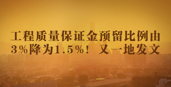 工程質(zhì)量保證金預(yù)留比例由3%降為1.5%！又一地發(fā)文