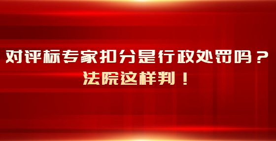 對(duì)評(píng)標(biāo)專家扣分是行政處罰嗎？法院這樣判！