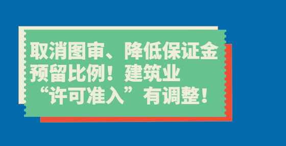 取消圖審、降低保證金預(yù)留比例！建筑業(yè)“許可準(zhǔn)入”有調(diào)整！