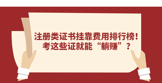 注冊類證書掛靠費用排行榜！考這些證就能“躺賺”？