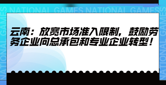 云南：放寬市場(chǎng)準(zhǔn)入限制，鼓勵(lì)勞務(wù)企業(yè)向總承包和專業(yè)企業(yè)轉(zhuǎn)型！