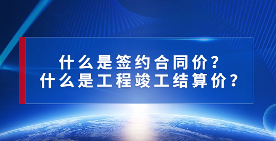 什么是簽約合同價？什么是工程竣工結(jié)算價？