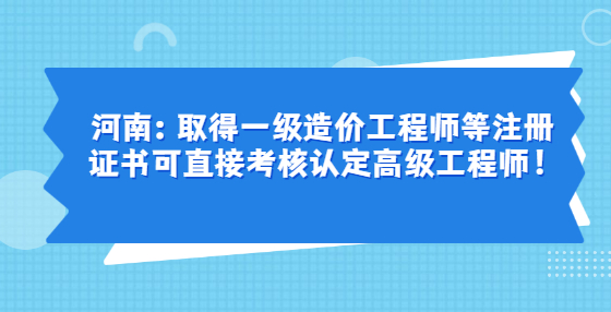 河南：取得一級造價工程師等注冊證書可直接考核認(rèn)定高級工程師！