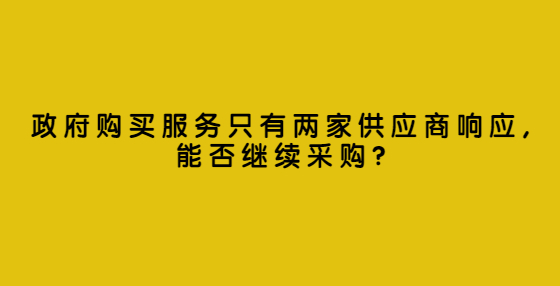 政府購買服務(wù)只有兩家供應(yīng)商響應(yīng),能否繼續(xù)采購?