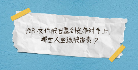 投標(biāo)文件被泄露到競爭對(duì)手上，哪些人應(yīng)該被追責(zé)？