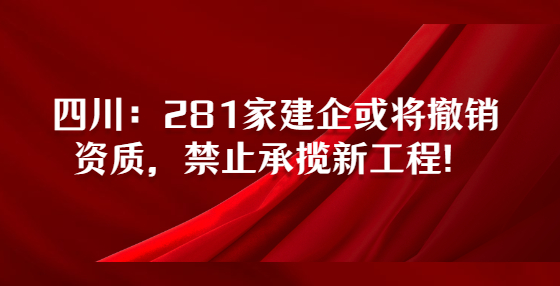 四川：281家建企或?qū)⒊蜂N資質(zhì)，禁止承攬新工程！