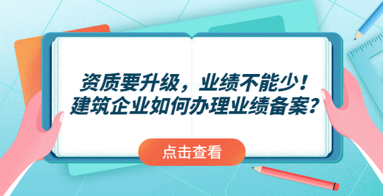 資質(zhì)要升級，業(yè)績不能少！建筑企業(yè)如何辦理業(yè)績備案？