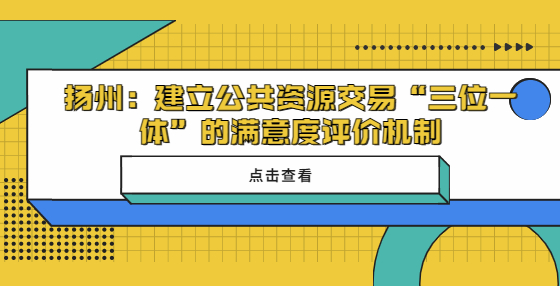 ??揚州建立公共資源交易“三位一體”的滿意度評價機制