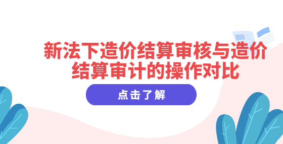 新法下造價結(jié)算審核與造價結(jié)算審計的操作對比