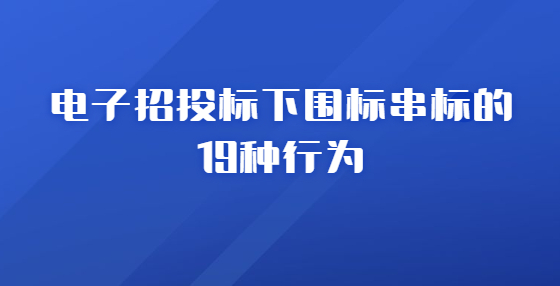 電子招投標(biāo)下圍標(biāo)串標(biāo)的19種行為