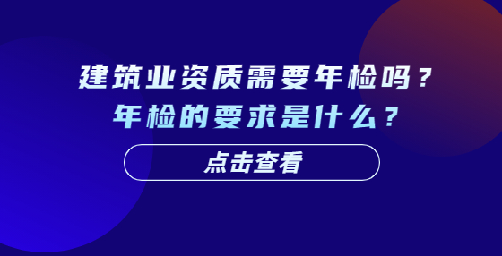 建筑業(yè)資質(zhì)需要年檢嗎？年檢的要求是什么？