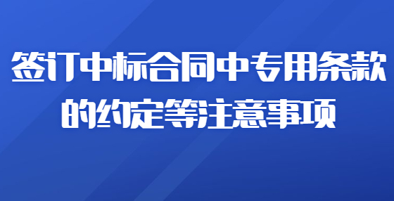 簽訂中標(biāo)合同中專用條款的約定等注意事項(xiàng)