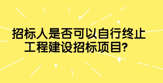 招標(biāo)人是否可以自行終止工程建設(shè)招標(biāo)項(xiàng)目？