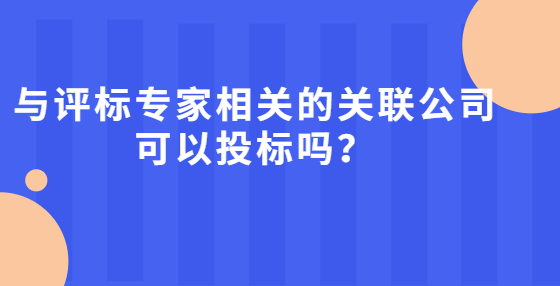 與評(píng)標(biāo)專家相關(guān)的關(guān)聯(lián)公司可以投標(biāo)嗎？