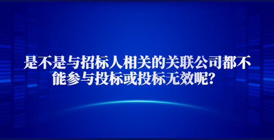 是不是與招標(biāo)人相關(guān)的關(guān)聯(lián)公司都不能參與投標(biāo)或投標(biāo)無效呢？