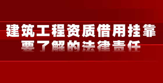 建筑工程資質(zhì)借用掛靠要了解的法律責(zé)任