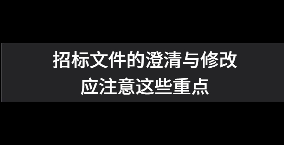 招標(biāo)文件的澄清與修改應(yīng)注意這些重點(diǎn)