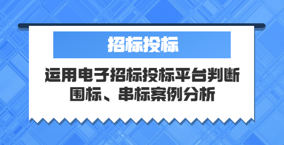 運(yùn)用電子招標(biāo)投標(biāo)平臺(tái)判斷圍標(biāo)、串標(biāo)案例分析