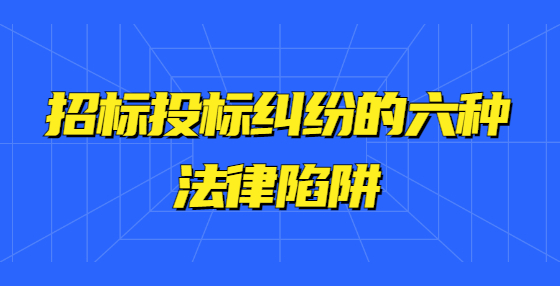 招標(biāo)投標(biāo)糾紛的六種法律陷阱