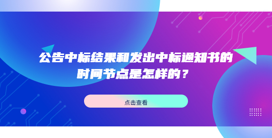 公告中標(biāo)結(jié)果和發(fā)出中標(biāo)通知書的時間節(jié)點是怎樣的？