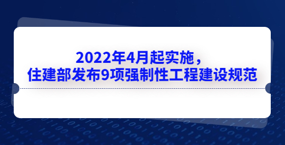 2022年4月起實(shí)施，住建部發(fā)布9項(xiàng)強(qiáng)制性工程建設(shè)規(guī)范