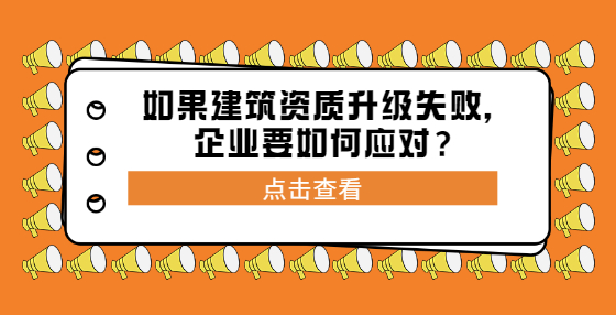 如果建筑資質(zhì)升級失敗，企業(yè)要如何應(yīng)對？