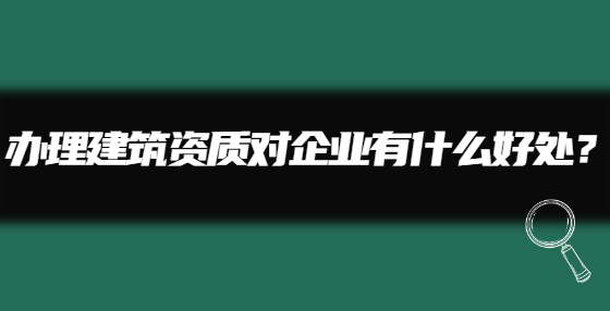 辦理建筑資質(zhì)對(duì)企業(yè)有什么好處？