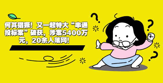 何其猖獗！又一起特大“串通投標(biāo)案”破獲，涉案5400萬元，20余人落網(wǎng)！