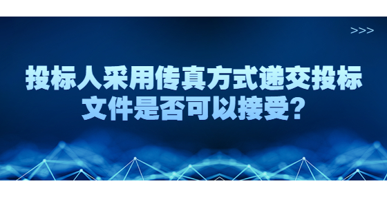 投標(biāo)人采用傳真方式遞交投標(biāo)文件是否可以接受?