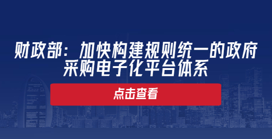 財(cái)政部：加快構(gòu)建規(guī)則統(tǒng)一的政府采購電子化平臺(tái)體系