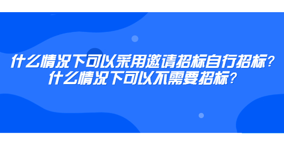 什么情況下可以采用邀請招標自行招標？什么情況下可以不需要招標？