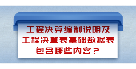 工程決算編制說(shuō)明及工程決算表基礎(chǔ)數(shù)據(jù)表包含哪些內(nèi)容？