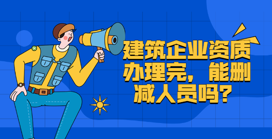 建筑企業(yè)資質辦理完，能刪減人員嗎？