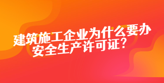 建筑施工企業(yè)為什么要辦安全生產許可證？