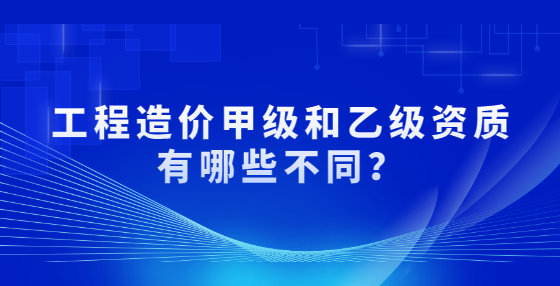 工程造價(jià)甲級(jí)和乙級(jí)資質(zhì)有哪些不同？