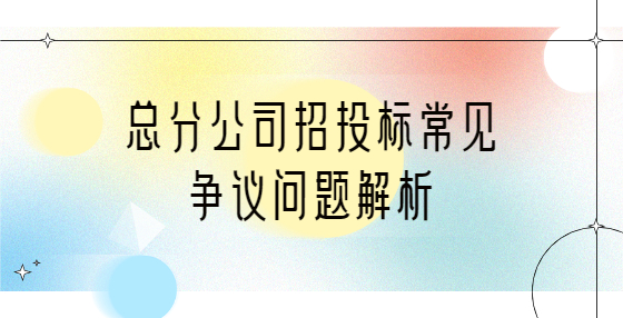 總分公司招投標常見爭議問題解析