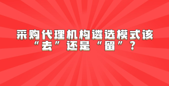 采購代理機構遴選模式該“去”還是“留”？