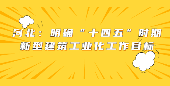 河北：明確“十四五”時期新型建筑工業(yè)化工作目標