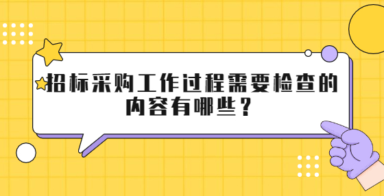 招標(biāo)采購(gòu)工作過程需要檢查的內(nèi)容有哪些？