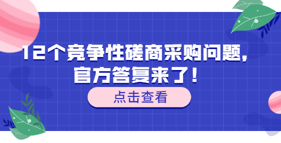 12個(gè)競(jìng)爭(zhēng)性磋商采購(gòu)問(wèn)題，官方答復(fù)來(lái)了！