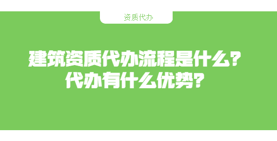 建筑資質(zhì)代辦流程是什么？代辦有什么優(yōu)勢？