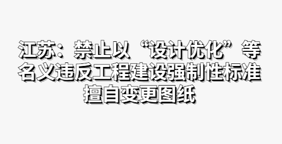 江蘇：禁止以“設計優(yōu)化”等名義違反工程建設強制性標準擅自變更圖紙